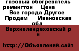 газовый обогреватель ремингтон  › Цена ­ 4 000 - Все города Другое » Продам   . Ивановская обл.,Верхнеландеховский р-н